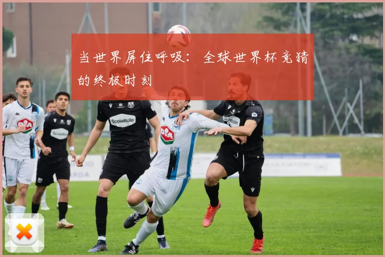 当世界屏住呼吸：全球世界杯竞猜的终极时刻