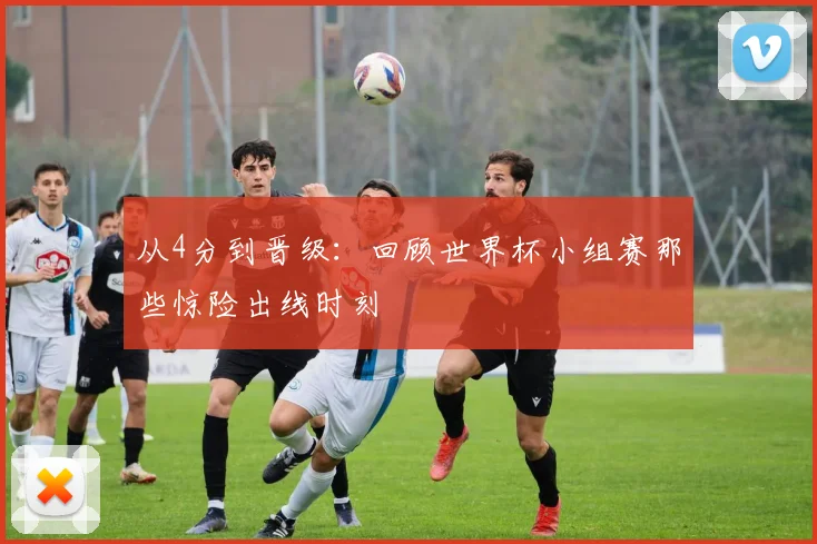 从4分到晋级：回顾世界杯小组赛那些惊险出线时刻