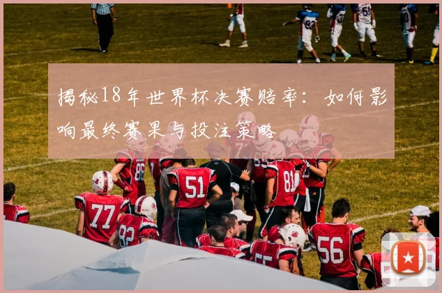 揭秘18年世界杯决赛赔率：如何影响最终赛果与投注策略