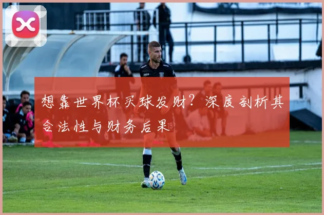 想靠世界杯买球发财?深度剖析其合法性与财务后果