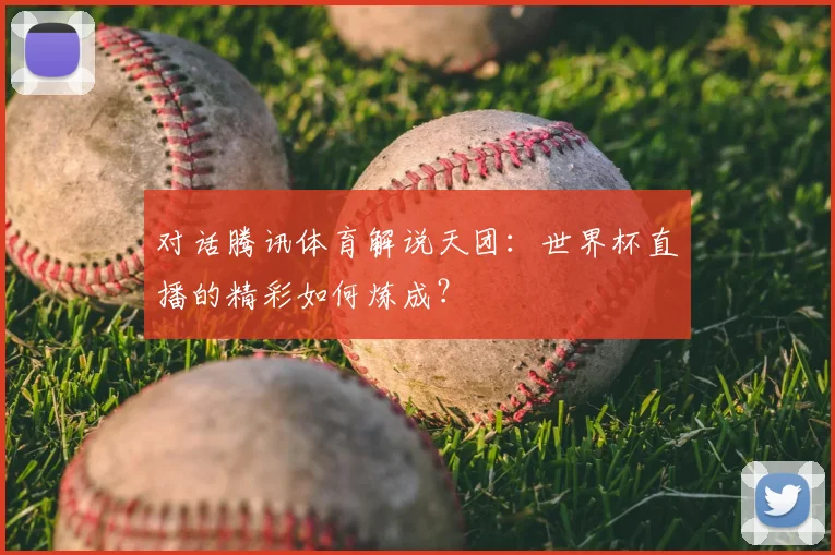 对话腾讯体育解说天团：世界杯直播的精彩如何炼成？