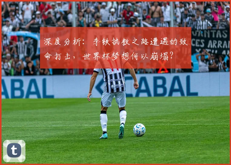深度分析：李铁执教之路遭遇的致命打击，世界杯梦想何以崩塌？