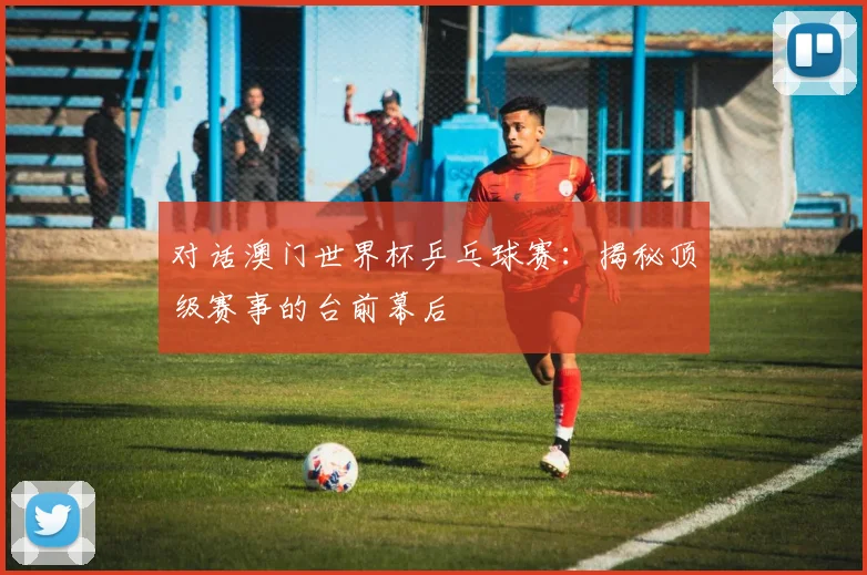 对话澳门世界杯乒乓球赛:揭秘顶级赛事的台前幕后