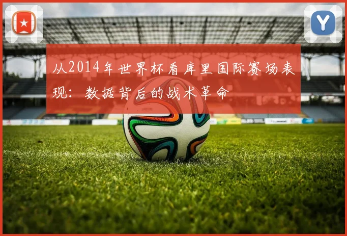 从2014年世界杯看库里国际赛场表现：数据背后的战术革命