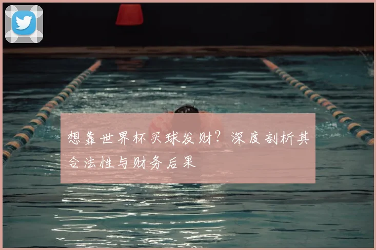 想靠世界杯买球发财?深度剖析其合法性与财务后果
