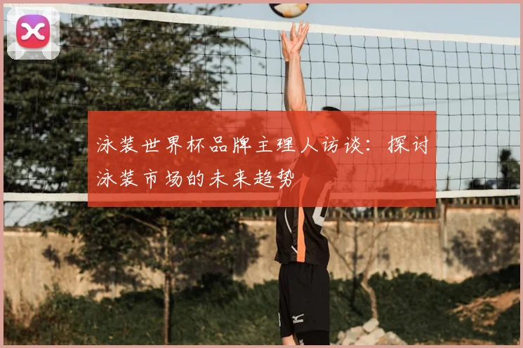 泳装世界杯品牌主理人访谈:探讨泳装市场的未来趋势