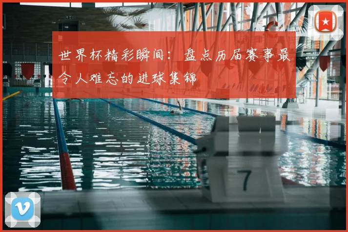 世界杯精彩瞬间:盘点历届赛事最令人难忘的进球集锦