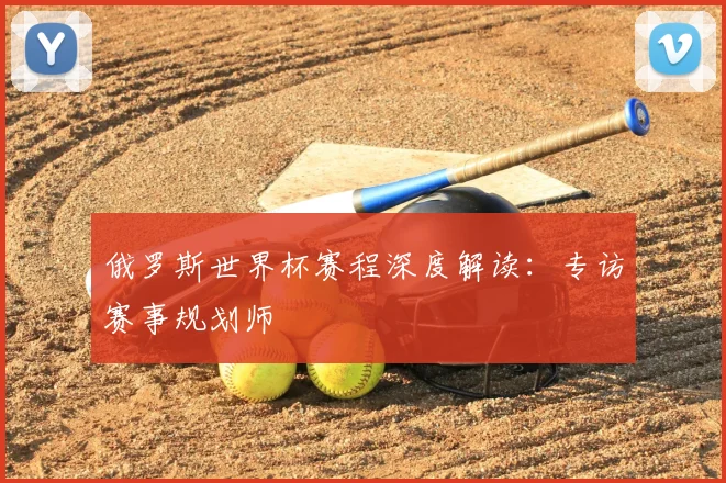 俄罗斯世界杯赛程深度解读:专访赛事规划师