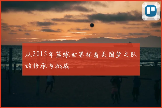 从2015年篮球世界杯看美国梦之队的传承与挑战