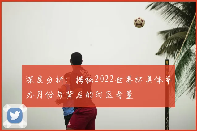 深度分析：揭秘2022世界杯具体举办月份与背后的时区考量