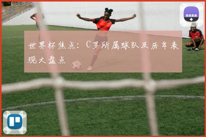 世界杯焦点:C罗所属球队及历年表现大盘点