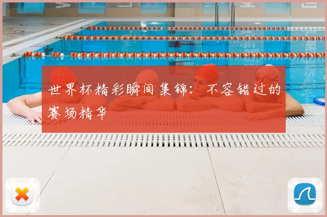 世界杯精彩瞬间集锦:不容错过的赛场精华