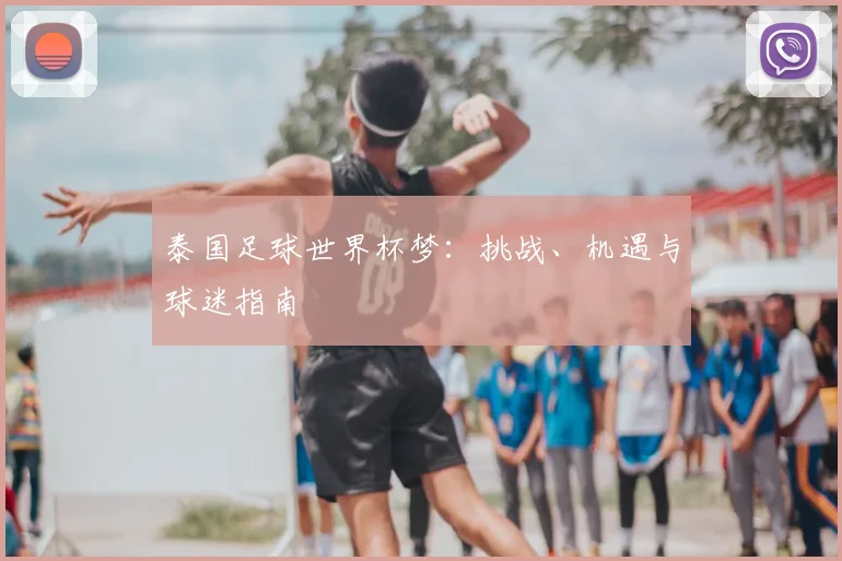 泰国足球世界杯梦:挑战、机遇与球迷指南