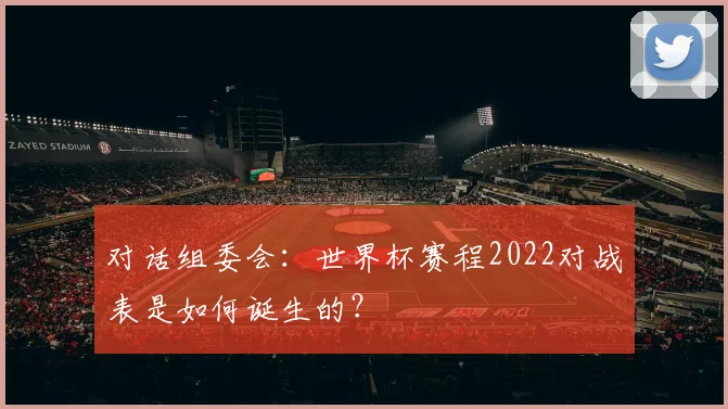 对话组委会：世界杯赛程2022对战表是如何诞生的？
