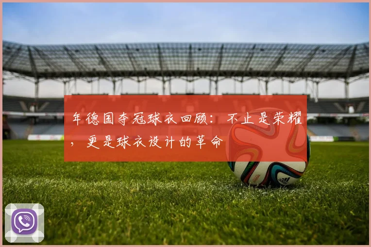 年德国夺冠球衣回顾:不止是荣耀,更是球衣设计的革命