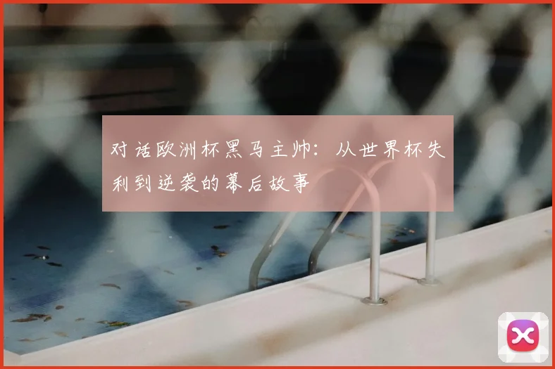 对话欧洲杯黑马主帅：从世界杯失利到逆袭的幕后故事
