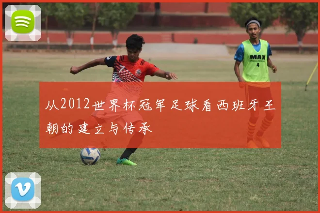 从2012世界杯冠军足球看西班牙王朝的建立与传承