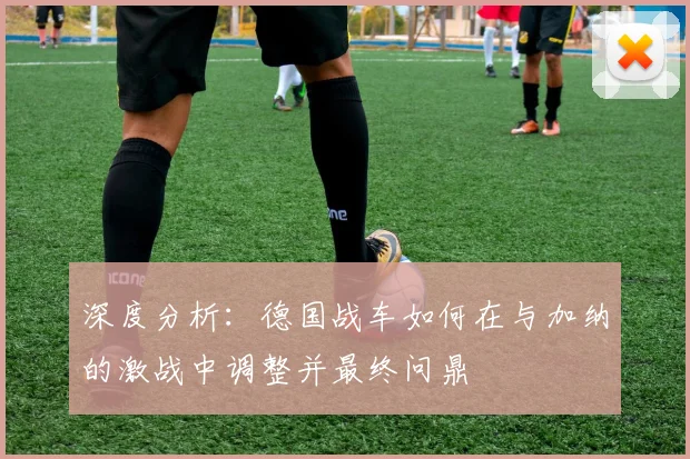 深度分析：德国战车如何在与加纳的激战中调整并最终问鼎