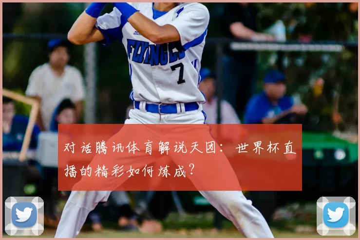 对话腾讯体育解说天团：世界杯直播的精彩如何炼成？