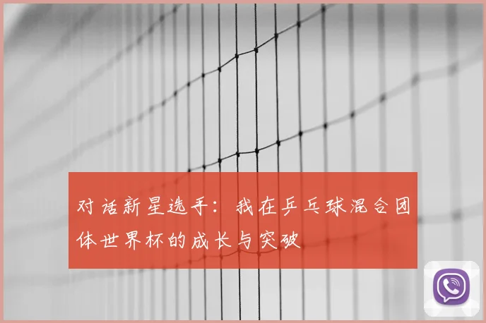 对话新星选手：我在乒乓球混合团体世界杯的成长与突破