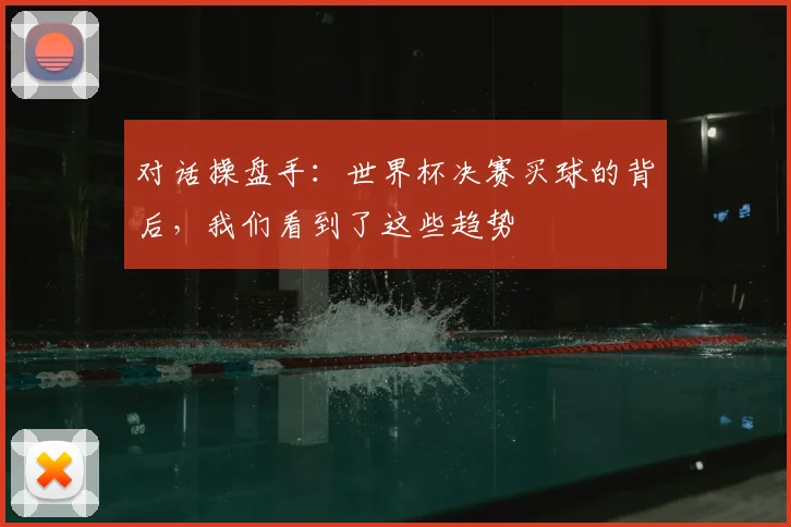 对话操盘手：世界杯决赛买球的背后，我们看到了这些趋势
