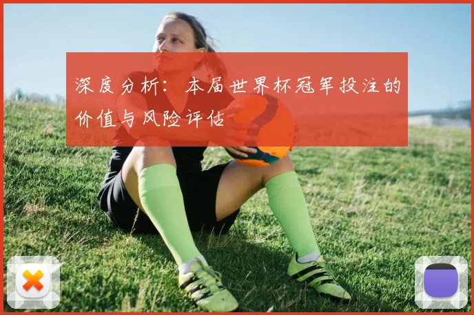 深度分析：本届世界杯冠军投注的价值与风险评估