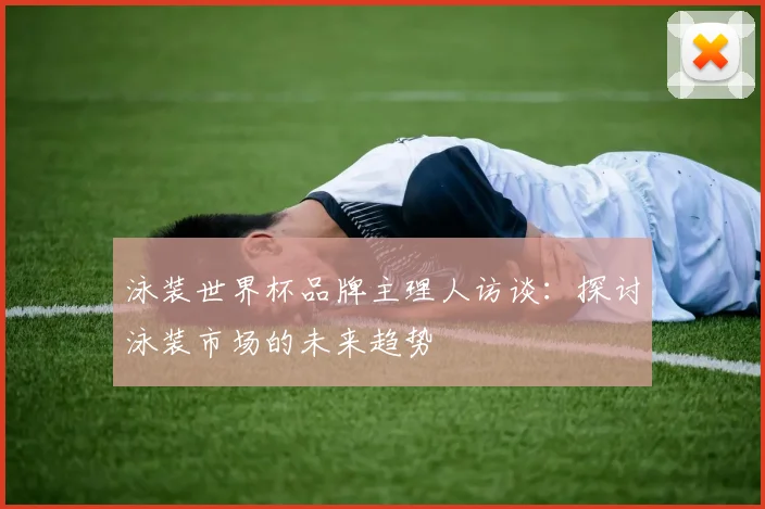 泳装世界杯品牌主理人访谈:探讨泳装市场的未来趋势
