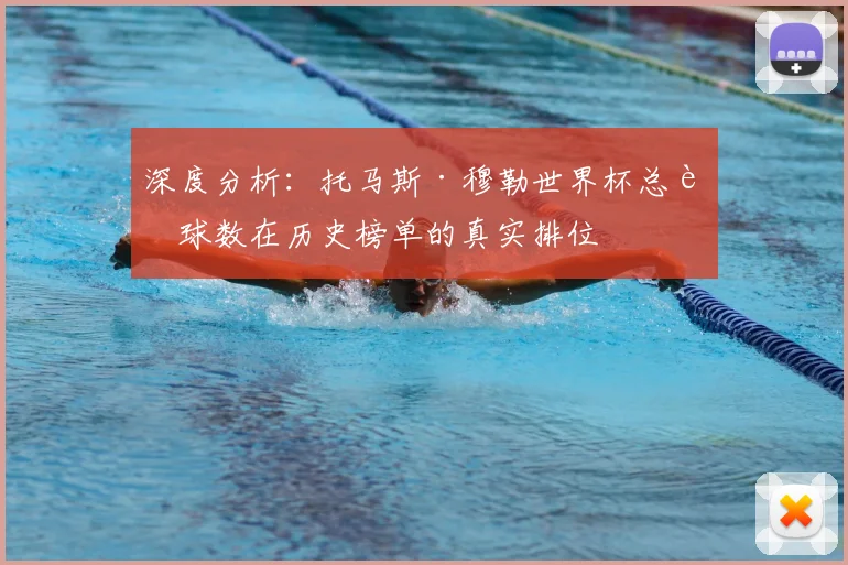 深度分析：托马斯·穆勒世界杯总进球数在历史榜单的真实排位
