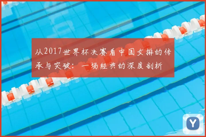 从2017世界杯决赛看中国女排的传承与突破：一场经典的深度剖析