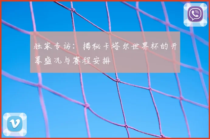 独家专访:揭秘卡塔尔世界杯的开幕盛况与赛程安排